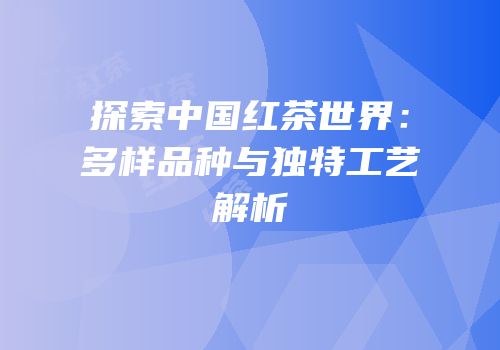 探索中国红茶世界：多样品种与独特工艺解析