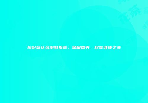 枸杞菊花茶泡制指南：保留营养，尽享健康之美