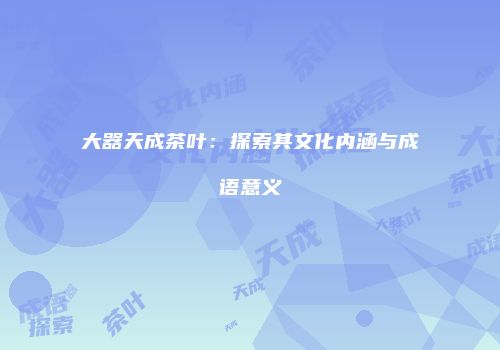 大器天成茶叶：探索其文化内涵与成语意义
