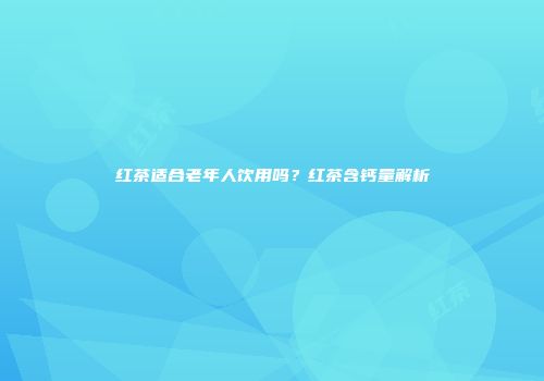 红茶适合老年人饮用吗？红茶含钙量解析