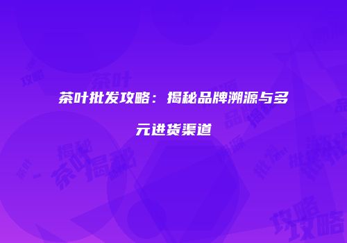 茶叶批发攻略：揭秘品牌溯源与多元进货渠道