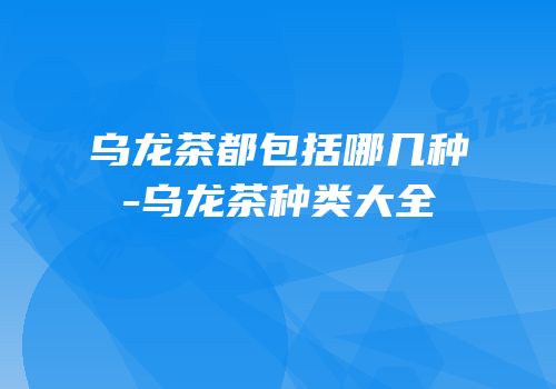 乌龙茶都包括哪几种-乌龙茶种类大全