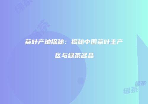 茶叶产地探秘：揭秘中国茶叶主产区与绿茶名品