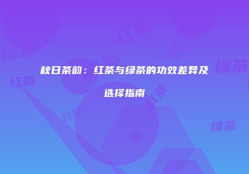 秋日茶韵：红茶与绿茶的功效差异及选择指南