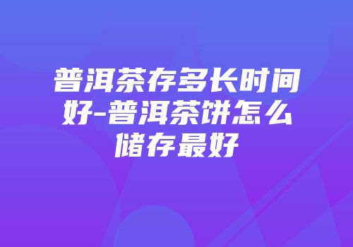 普洱茶存多长时间好-普洱茶饼怎么储存最好