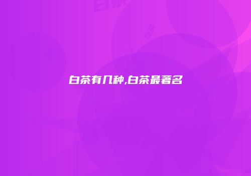 白茶有几种,白茶最著名