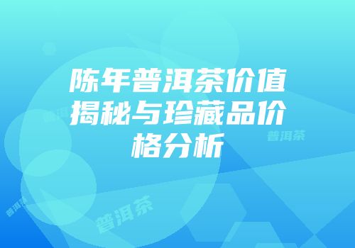 陈年普洱茶价值揭秘与珍藏品价格分析