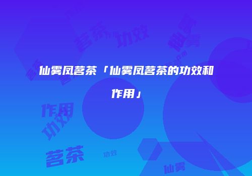 仙雾凤茗茶「仙雾凤茗茶的功效和作用」