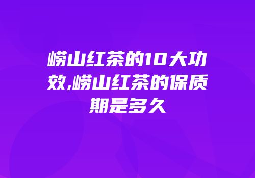 崂山红茶的10大功效,崂山红茶的保质期是多久
