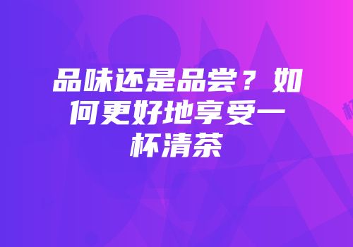 品味还是品尝？如何更好地享受一杯清茶