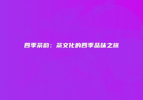 四季茶韵：茶文化的四季品味之旅