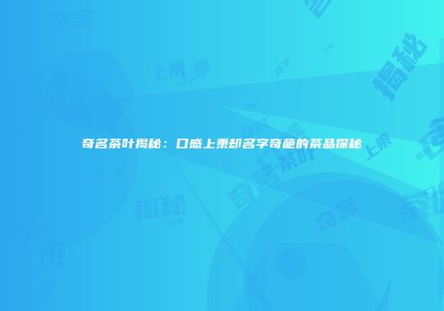 奇名茶叶揭秘：口感上乘却名字奇葩的茶品探秘