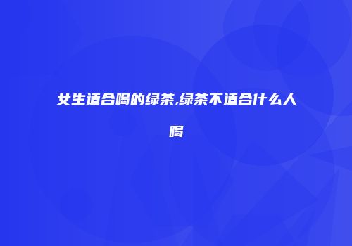 女生适合喝的绿茶,绿茶不适合什么人喝