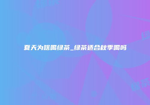 夏天为啥喝绿茶_绿茶适合秋季喝吗