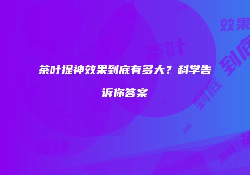 茶叶提神效果到底有多大？科学告诉你答案