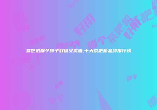 茶吧机哪个牌子好用又实惠,十大茶吧机品牌排行榜