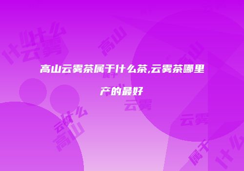 高山云雾茶属于什么茶,云雾茶哪里产的最好