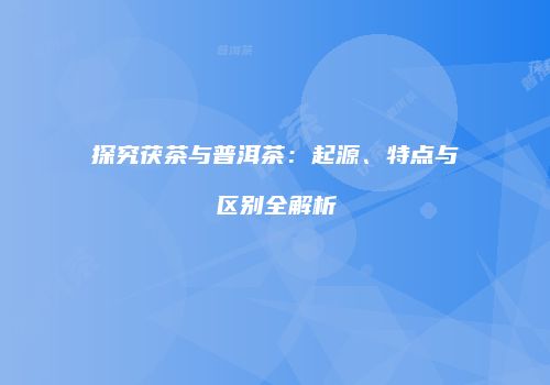 探究茯茶与普洱茶：起源、特点与区别全解析