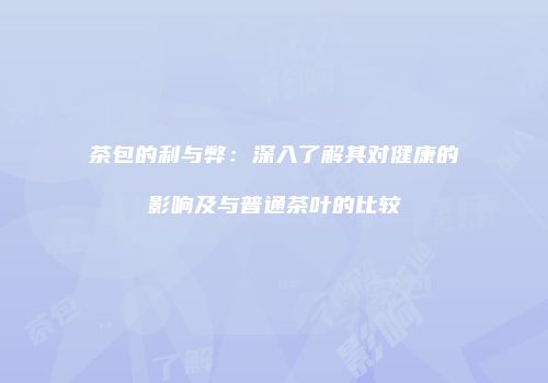 茶包的利与弊：深入了解其对健康的影响及与普通茶叶的比较