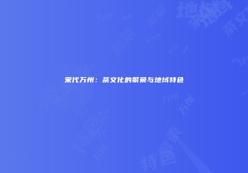 宋代万州：茶文化的繁荣与地域特色