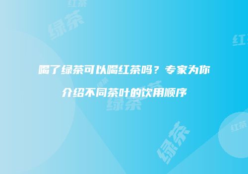 喝了绿茶可以喝红茶吗？专家为你介绍不同茶叶的饮用顺序