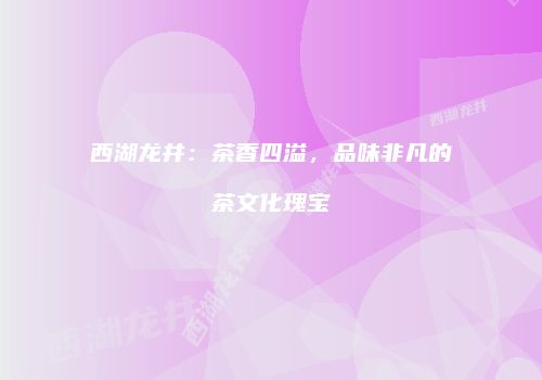 西湖龙井：茶香四溢，品味非凡的茶文化瑰宝