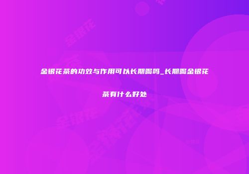 金银花茶的功效与作用可以长期喝吗_长期喝金银花茶有什么好处