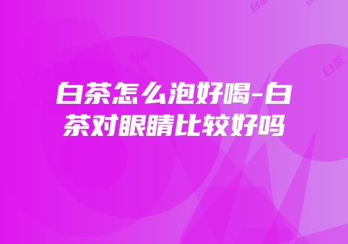 白茶怎么泡好喝-白茶对眼睛比较好吗