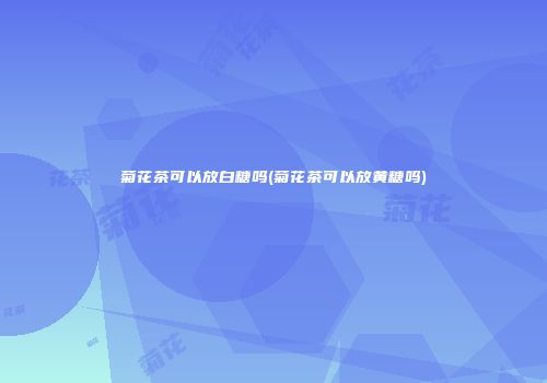 菊花茶可以放白糖吗(菊花茶可以放黄糖吗)