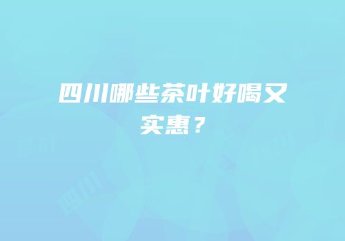 四川哪些茶叶好喝又实惠？