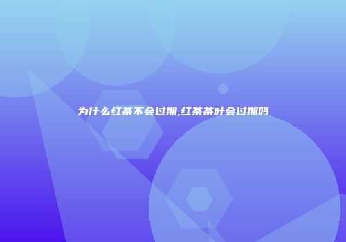 为什么红茶不会过期,红茶茶叶会过期吗