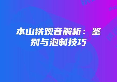 本山铁观音解析：鉴别与泡制技巧