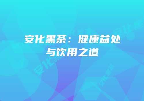 安化黑茶：健康益处与饮用之道