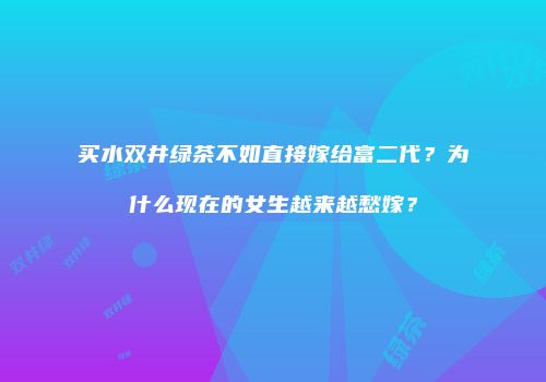 买水双井绿茶不如直接嫁给富二代？为什么现在的女生越来越愁嫁？