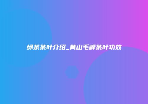 绿茶茶叶介绍_黄山毛峰茶叶功效