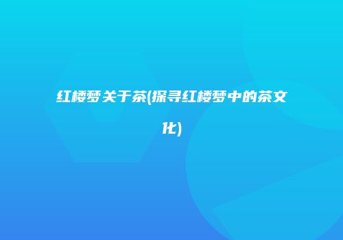 红楼梦关于茶(探寻红楼梦中的茶文化)