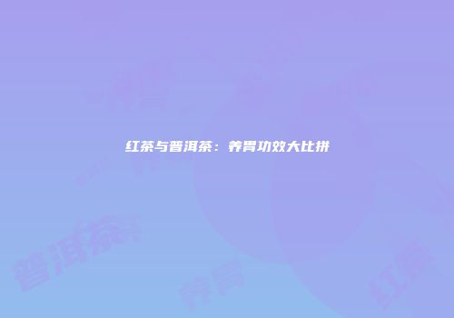 红茶与普洱茶：养胃功效大比拼