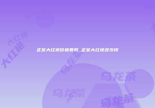 正宗大红袍价格贵吗_正宗大红袍多少钱