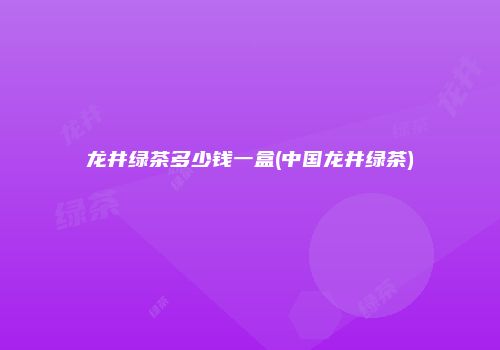 龙井绿茶多少钱一盒(中国龙井绿茶)