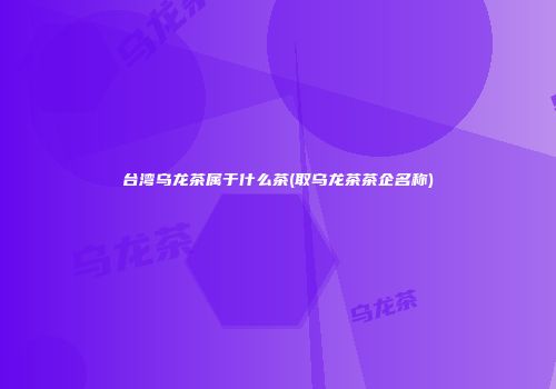 台湾乌龙茶属于什么茶(取乌龙茶茶企名称)