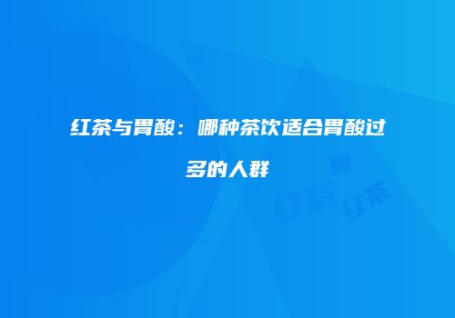 红茶与胃酸：哪种茶饮适合胃酸过多的人群