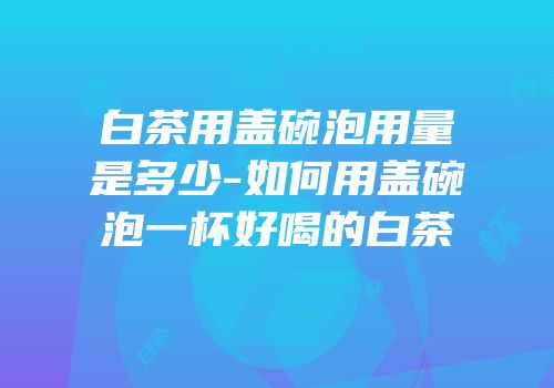 白茶用盖碗泡用量是多少-如何用盖碗泡一杯好喝的白茶