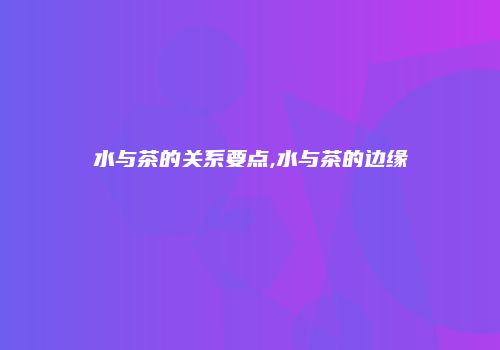水与茶的关系要点,水与茶的边缘