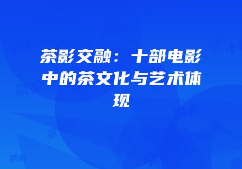 茶影交融：十部电影中的茶文化与艺术体现