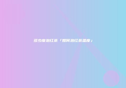 多少度泡红茶「如何泡红茶温度」