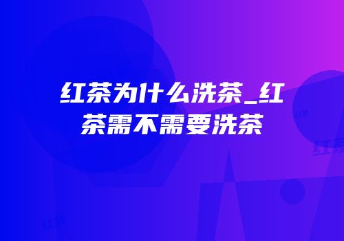 红茶为什么洗茶_红茶需不需要洗茶
