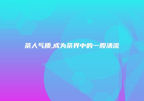 茶人气质,成为茶界中的一股清流