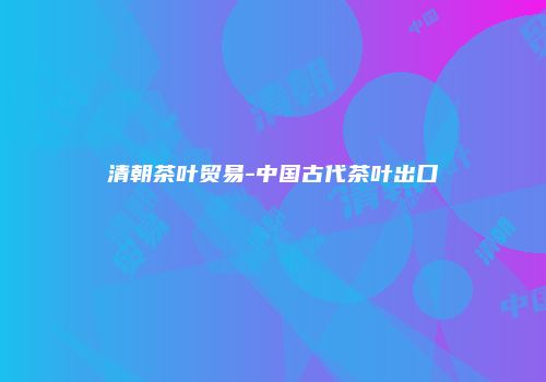 清朝茶叶贸易-中国古代茶叶出口