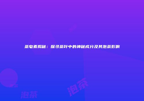 茶皂素揭秘：探寻茶叶中的神秘成分及其泡茶影响