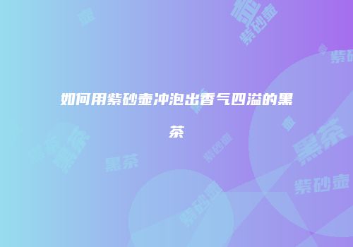 如何用紫砂壶冲泡出香气四溢的黑茶